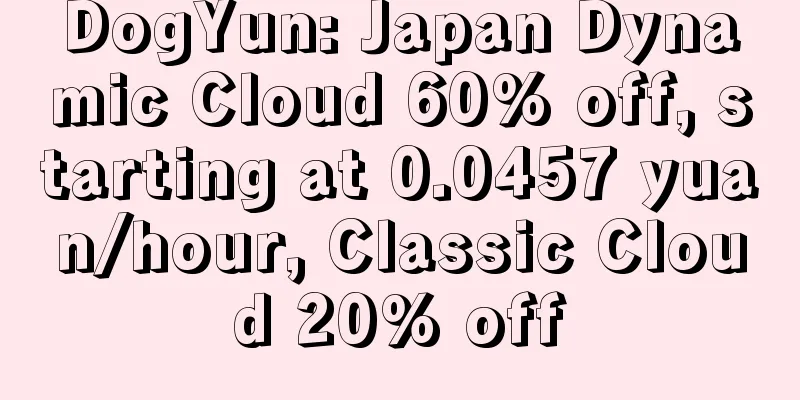 DogYun: Japan Dynamic Cloud 60% off, starting at 0.0457 yuan/hour, Classic Cloud 20% off