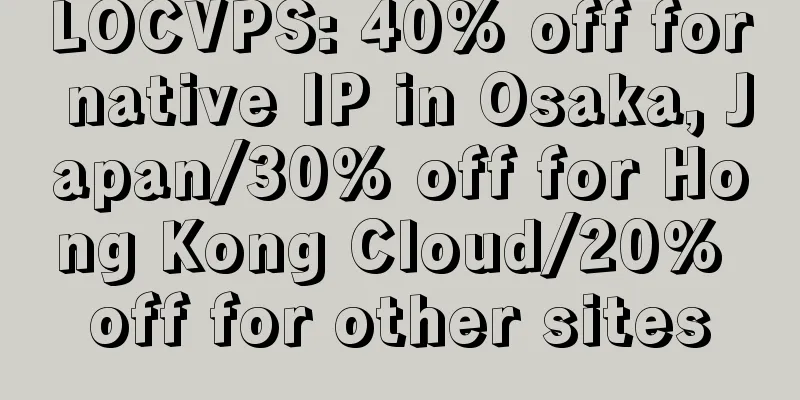 LOCVPS: 40% off for native IP in Osaka, Japan/30% off for Hong Kong Cloud/20% off for other sites