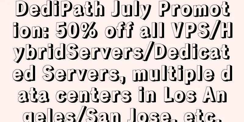 DediPath July Promotion: 50% off all VPS/HybridServers/Dedicated Servers, multiple data centers in Los Angeles/San Jose, etc.