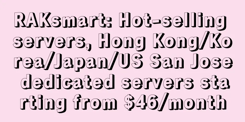 RAKsmart: Hot-selling servers, Hong Kong/Korea/Japan/US San Jose dedicated servers starting from $46/month