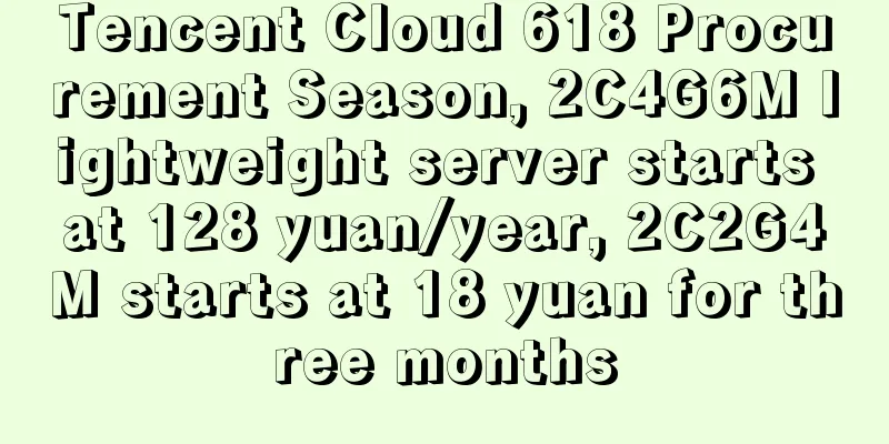Tencent Cloud 618 Procurement Season, 2C4G6M lightweight server starts at 128 yuan/year, 2C2G4M starts at 18 yuan for three months