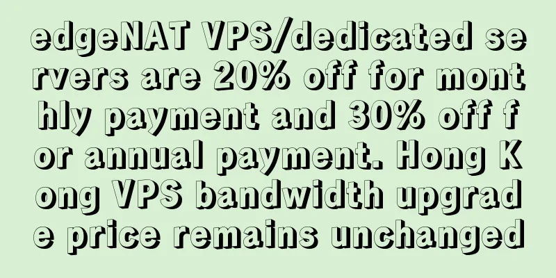 edgeNAT VPS/dedicated servers are 20% off for monthly payment and 30% off for annual payment. Hong Kong VPS bandwidth upgrade price remains unchanged