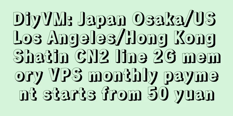DiyVM: Japan Osaka/US Los Angeles/Hong Kong Shatin CN2 line 2G memory VPS monthly payment starts from 50 yuan