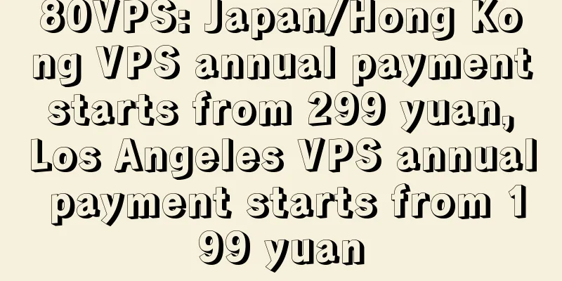 80VPS: Japan/Hong Kong VPS annual payment starts from 299 yuan, Los Angeles VPS annual payment starts from 199 yuan