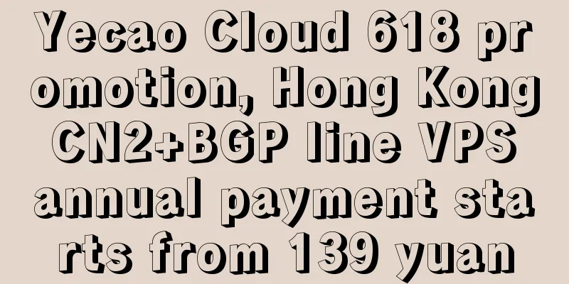 Yecao Cloud 618 promotion, Hong Kong CN2+BGP line VPS annual payment starts from 139 yuan