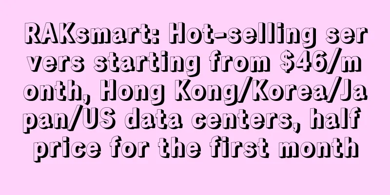 RAKsmart: Hot-selling servers starting from $46/month, Hong Kong/Korea/Japan/US data centers, half price for the first month