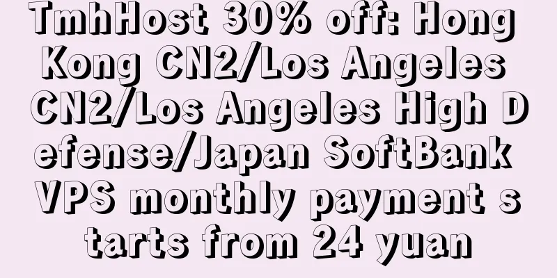 TmhHost 30% off: Hong Kong CN2/Los Angeles CN2/Los Angeles High Defense/Japan SoftBank VPS monthly payment starts from 24 yuan