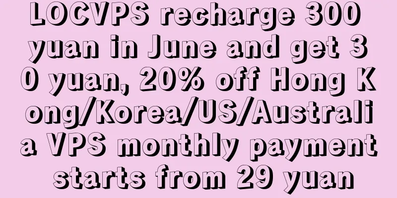 LOCVPS recharge 300 yuan in June and get 30 yuan, 20% off Hong Kong/Korea/US/Australia VPS monthly payment starts from 29 yuan