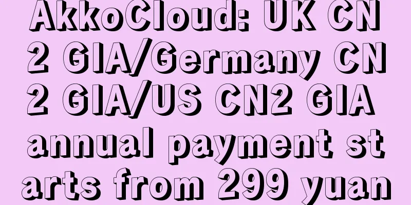 AkkoCloud: UK CN2 GIA/Germany CN2 GIA/US CN2 GIA annual payment starts from 299 yuan
