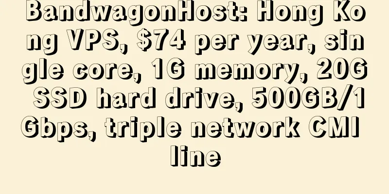 BandwagonHost: Hong Kong VPS, $74 per year, single core, 1G memory, 20G SSD hard drive, 500GB/1Gbps, triple network CMI line
