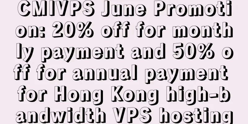 CMIVPS June Promotion: 20% off for monthly payment and 50% off for annual payment for Hong Kong high-bandwidth VPS hosting