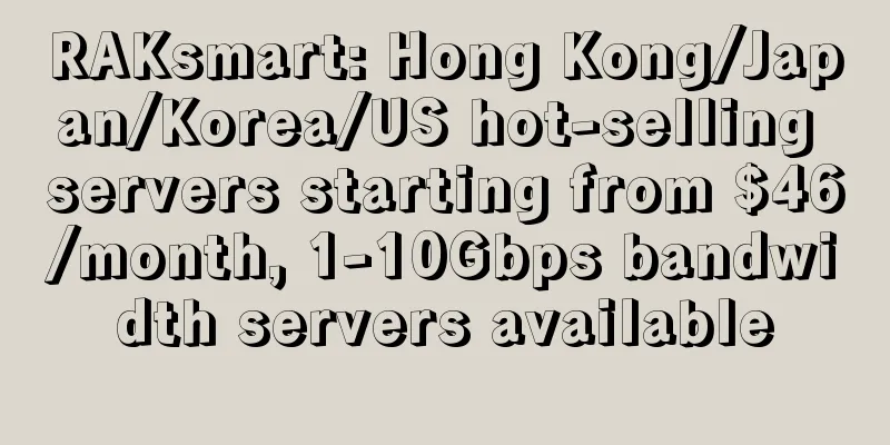 RAKsmart: Hong Kong/Japan/Korea/US hot-selling servers starting from $46/month, 1-10Gbps bandwidth servers available