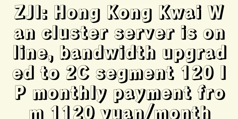ZJI: Hong Kong Kwai Wan cluster server is online, bandwidth upgraded to 2C segment 120 IP monthly payment from 1120 yuan/month