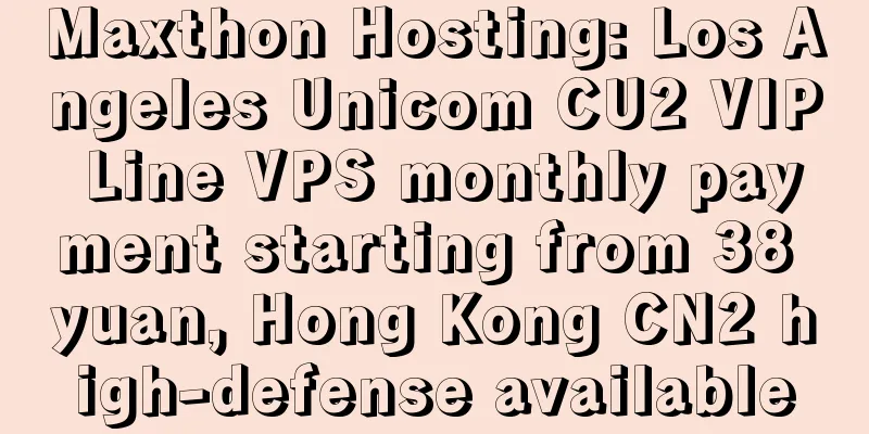 Maxthon Hosting: Los Angeles Unicom CU2 VIP Line VPS monthly payment starting from 38 yuan, Hong Kong CN2 high-defense available