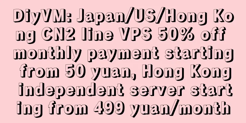 DiyVM: Japan/US/Hong Kong CN2 line VPS 50% off monthly payment starting from 50 yuan, Hong Kong independent server starting from 499 yuan/month