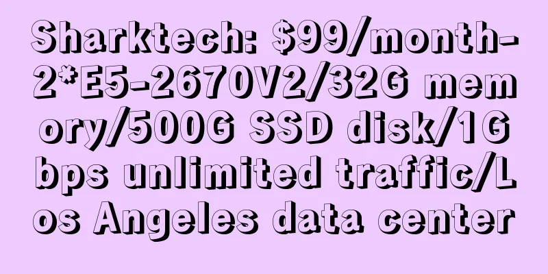 Sharktech: $99/month-2*E5-2670V2/32G memory/500G SSD disk/1Gbps unlimited traffic/Los Angeles data center