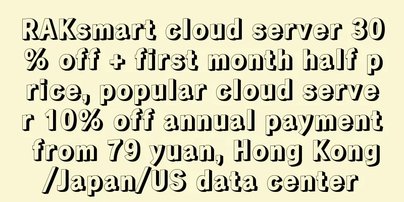 RAKsmart cloud server 30% off + first month half price, popular cloud server 10% off annual payment from 79 yuan, Hong Kong/Japan/US data center