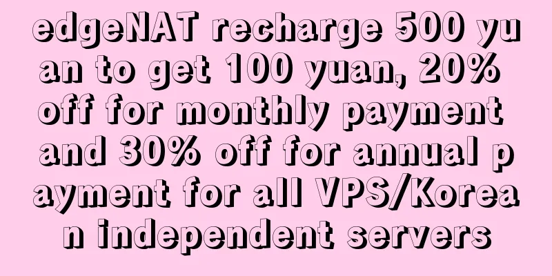edgeNAT recharge 500 yuan to get 100 yuan, 20% off for monthly payment and 30% off for annual payment for all VPS/Korean independent servers