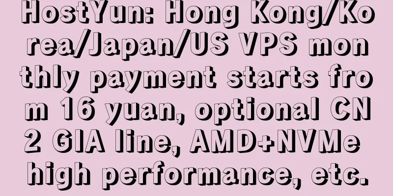 HostYun: Hong Kong/Korea/Japan/US VPS monthly payment starts from 16 yuan, optional CN2 GIA line, AMD+NVMe high performance, etc.