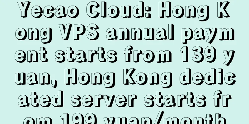 Yecao Cloud: Hong Kong VPS annual payment starts from 139 yuan, Hong Kong dedicated server starts from 199 yuan/month