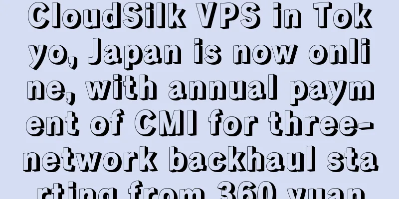 CloudSilk VPS in Tokyo, Japan is now online, with annual payment of CMI for three-network backhaul starting from 360 yuan