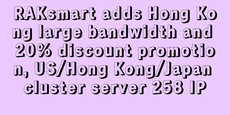RAKsmart adds Hong Kong large bandwidth and 20% discount promotion, US/Hong Kong/Japan cluster server 258 IP