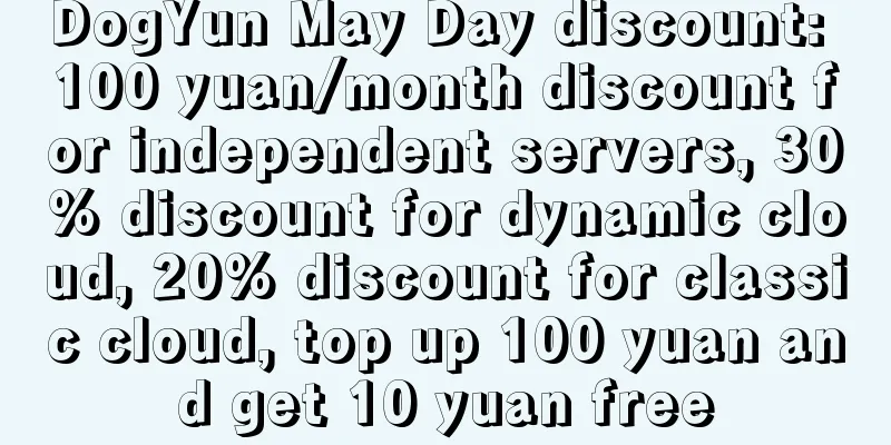 DogYun May Day discount: 100 yuan/month discount for independent servers, 30% discount for dynamic cloud, 20% discount for classic cloud, top up 100 yuan and get 10 yuan free