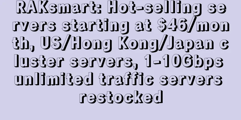 RAKsmart: Hot-selling servers starting at $46/month, US/Hong Kong/Japan cluster servers, 1-10Gbps unlimited traffic servers restocked