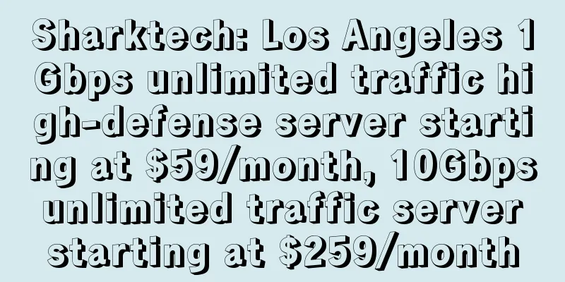 Sharktech: Los Angeles 1Gbps unlimited traffic high-defense server starting at $59/month, 10Gbps unlimited traffic server starting at $259/month