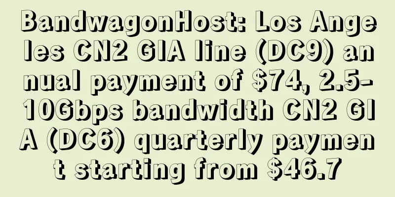 BandwagonHost: Los Angeles CN2 GIA line (DC9) annual payment of $74, 2.5-10Gbps bandwidth CN2 GIA (DC6) quarterly payment starting from $46.7