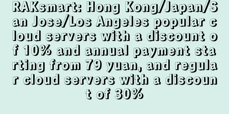 RAKsmart: Hong Kong/Japan/San Jose/Los Angeles popular cloud servers with a discount of 10% and annual payment starting from 79 yuan, and regular cloud servers with a discount of 30%
