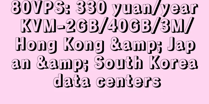 80VPS: 330 yuan/year KVM-2GB/40GB/3M/Hong Kong & Japan & South Korea data centers