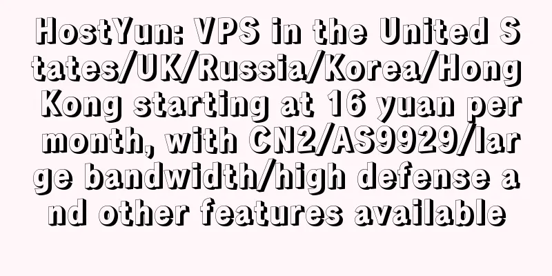 HostYun: VPS in the United States/UK/Russia/Korea/Hong Kong starting at 16 yuan per month, with CN2/AS9929/large bandwidth/high defense and other features available