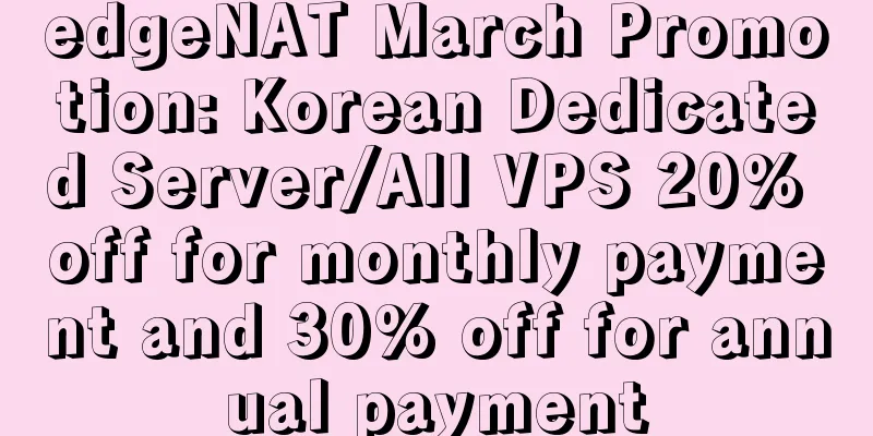 edgeNAT March Promotion: Korean Dedicated Server/All VPS 20% off for monthly payment and 30% off for annual payment