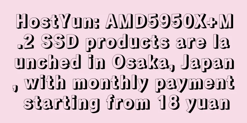 HostYun: AMD5950X+M.2 SSD products are launched in Osaka, Japan, with monthly payment starting from 18 yuan