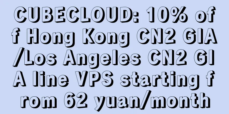 CUBECLOUD: 10% off Hong Kong CN2 GIA/Los Angeles CN2 GIA line VPS starting from 62 yuan/month