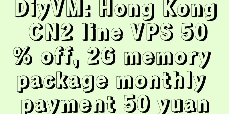 DiyVM: Hong Kong CN2 line VPS 50% off, 2G memory package monthly payment 50 yuan