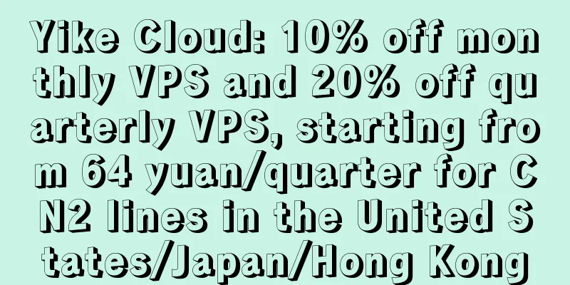 Yike Cloud: 10% off monthly VPS and 20% off quarterly VPS, starting from 64 yuan/quarter for CN2 lines in the United States/Japan/Hong Kong