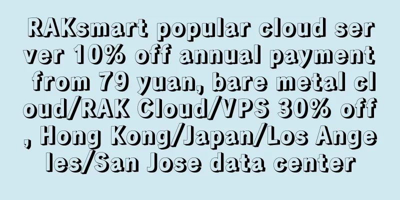 RAKsmart popular cloud server 10% off annual payment from 79 yuan, bare metal cloud/RAK Cloud/VPS 30% off, Hong Kong/Japan/Los Angeles/San Jose data center