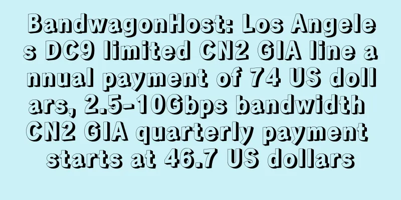 BandwagonHost: Los Angeles DC9 limited CN2 GIA line annual payment of 74 US dollars, 2.5-10Gbps bandwidth CN2 GIA quarterly payment starts at 46.7 US dollars