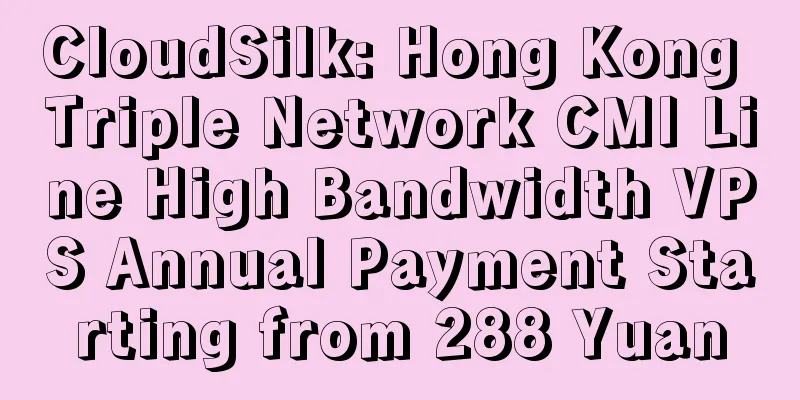 CloudSilk: Hong Kong Triple Network CMI Line High Bandwidth VPS Annual Payment Starting from 288 Yuan
