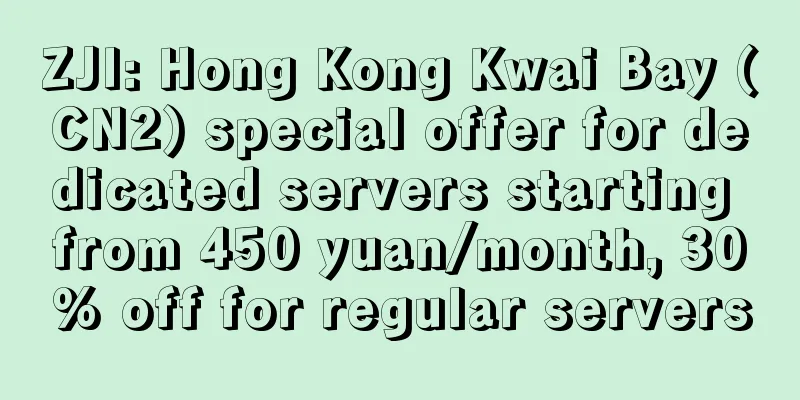 ZJI: Hong Kong Kwai Bay (CN2) special offer for dedicated servers starting from 450 yuan/month, 30% off for regular servers