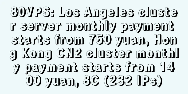 80VPS: Los Angeles cluster server monthly payment starts from 750 yuan, Hong Kong CN2 cluster monthly payment starts from 1400 yuan, 8C (232 IPs)