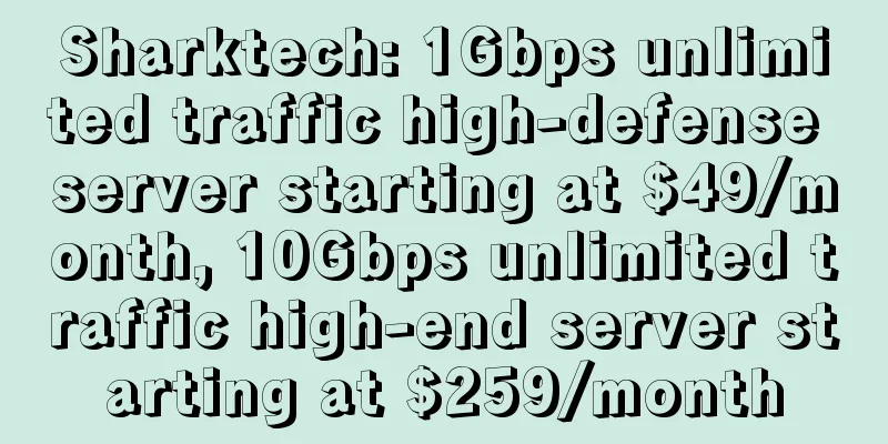 Sharktech: 1Gbps unlimited traffic high-defense server starting at $49/month, 10Gbps unlimited traffic high-end server starting at $259/month