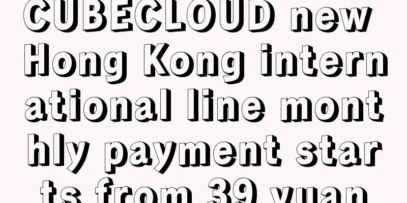 CUBECLOUD new Hong Kong international line monthly payment starts from 39 yuan