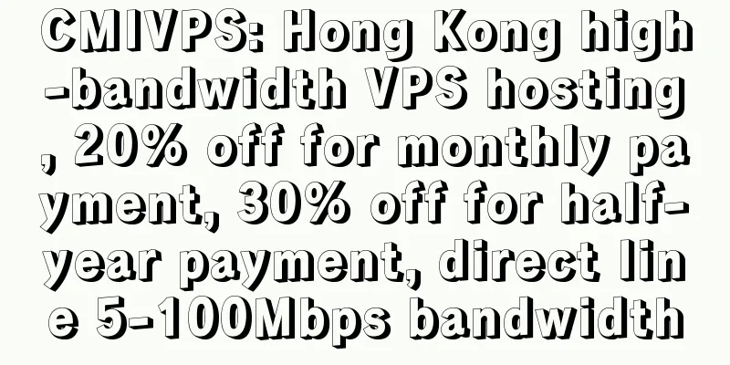 CMIVPS: Hong Kong high-bandwidth VPS hosting, 20% off for monthly payment, 30% off for half-year payment, direct line 5-100Mbps bandwidth