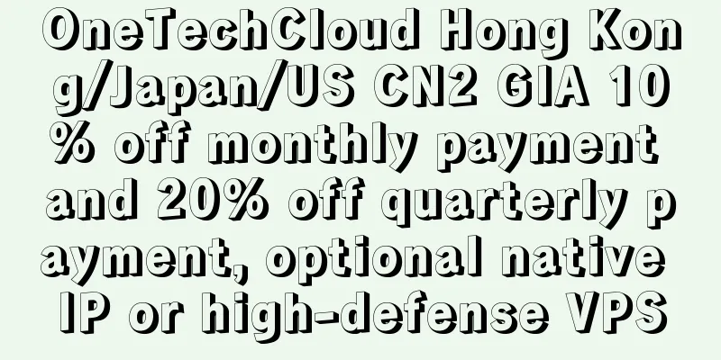 OneTechCloud Hong Kong/Japan/US CN2 GIA 10% off monthly payment and 20% off quarterly payment, optional native IP or high-defense VPS