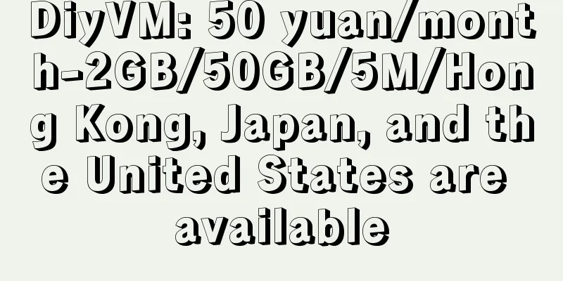 DiyVM: 50 yuan/month-2GB/50GB/5M/Hong Kong, Japan, and the United States are available