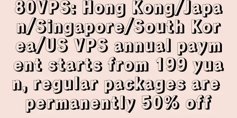 80VPS: Hong Kong/Japan/Singapore/South Korea/US VPS annual payment starts from 199 yuan, regular packages are permanently 50% off
