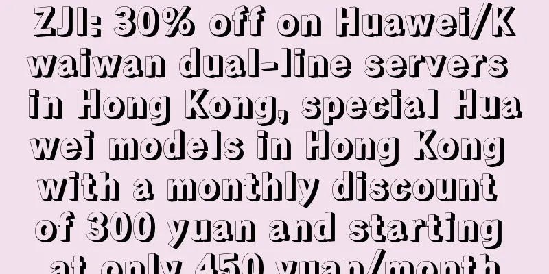 ZJI: 30% off on Huawei/Kwaiwan dual-line servers in Hong Kong, special Huawei models in Hong Kong with a monthly discount of 300 yuan and starting at only 450 yuan/month